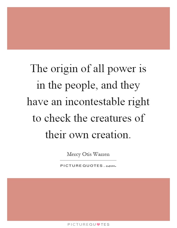 The origin of all power is in the people, and they have an incontestable right to check the creatures of their own creation Picture Quote #1