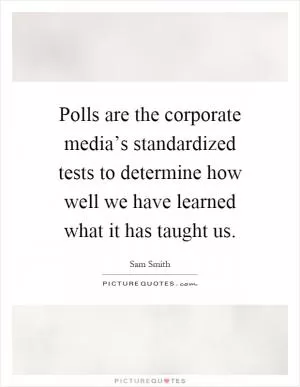 Polls are the corporate media’s standardized tests to determine how well we have learned what it has taught us Picture Quote #1