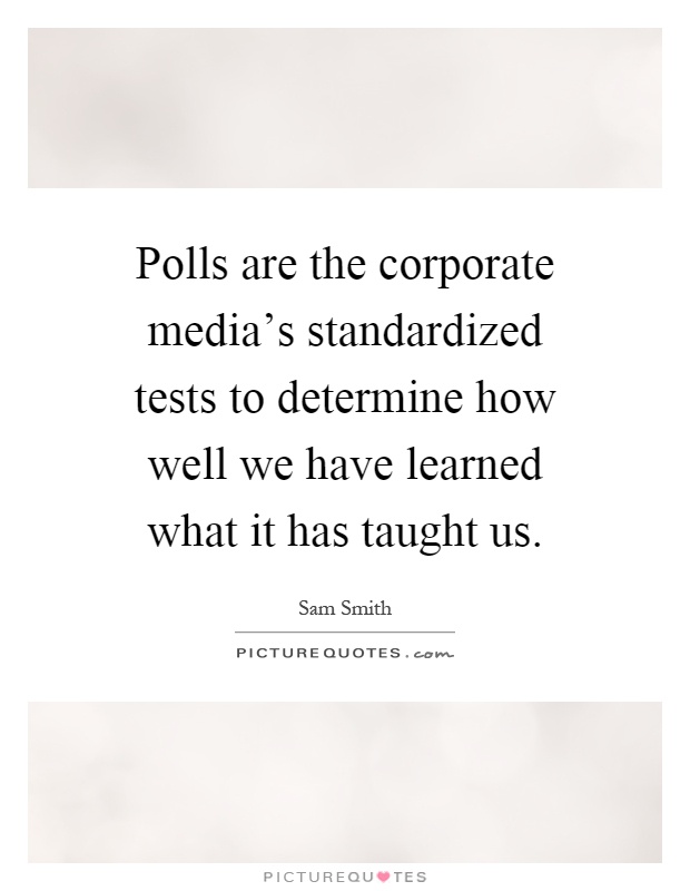 Polls are the corporate media's standardized tests to determine how well we have learned what it has taught us Picture Quote #1