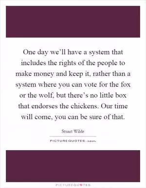 One day we’ll have a system that includes the rights of the people to make money and keep it, rather than a system where you can vote for the fox or the wolf, but there’s no little box that endorses the chickens. Our time will come, you can be sure of that Picture Quote #1