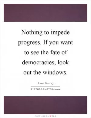 Nothing to impede progress. If you want to see the fate of democracies, look out the windows Picture Quote #1