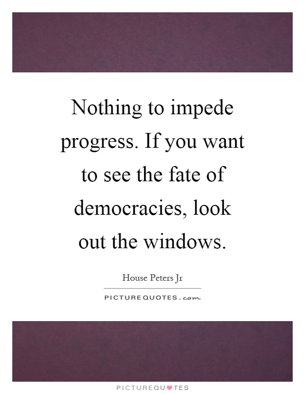 Nothing to impede progress. If you want to see the fate of democracies, look out the windows Picture Quote #1