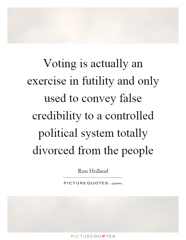Voting is actually an exercise in futility and only used to convey false credibility to a controlled political system totally divorced from the people Picture Quote #1