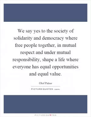 We say yes to the society of solidarity and democracy where free people together, in mutual respect and under mutual responsibility, shape a life where everyone has equal opportunities and equal value Picture Quote #1