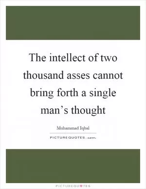 The intellect of two thousand asses cannot bring forth a single man’s thought Picture Quote #1