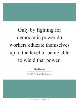 Only by fighting for democratic power do workers educate themselves up to the level of being able to wield that power Picture Quote #1