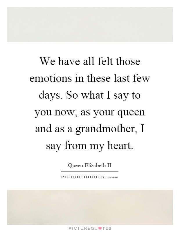 We have all felt those emotions in these last few days. So what I say to you now, as your queen and as a grandmother, I say from my heart Picture Quote #1