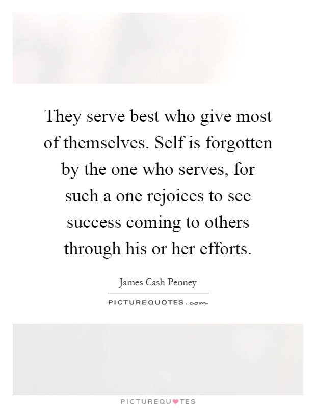 They serve best who give most of themselves. Self is forgotten by the one who serves, for such a one rejoices to see success coming to others through his or her efforts Picture Quote #1