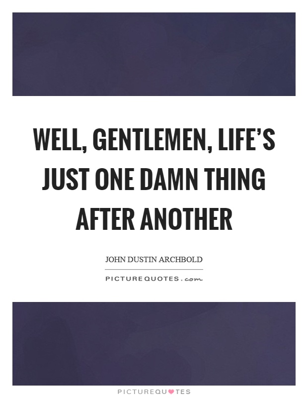 Well, gentlemen, life's just one damn thing after another Picture Quote #1