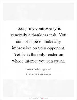 Economic controversy is generally a thankless task. You cannot hope to make any impression on your opponent. Yet he is the only reader on whose interest you can count Picture Quote #1