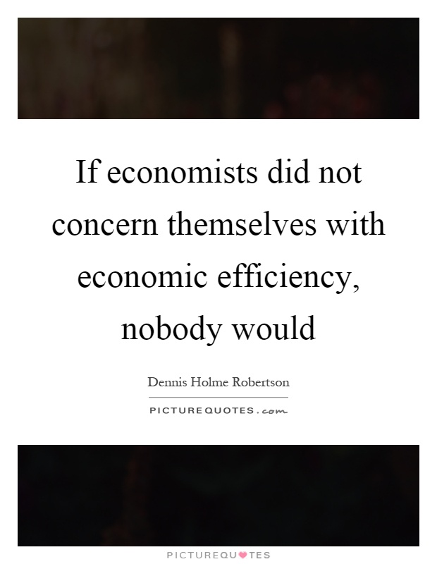 If economists did not concern themselves with economic efficiency, nobody would Picture Quote #1
