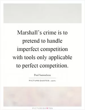 Marshall’s crime is to pretend to handle imperfect competition with tools only applicable to perfect competition Picture Quote #1
