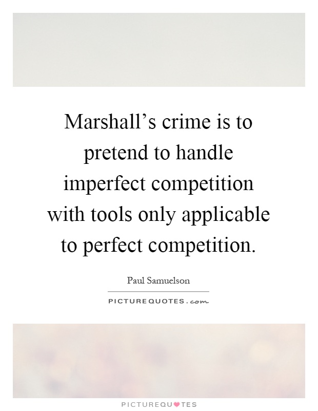 Marshall's crime is to pretend to handle imperfect competition with tools only applicable to perfect competition Picture Quote #1
