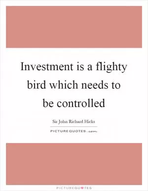 Investment is a flighty bird which needs to be controlled Picture Quote #1