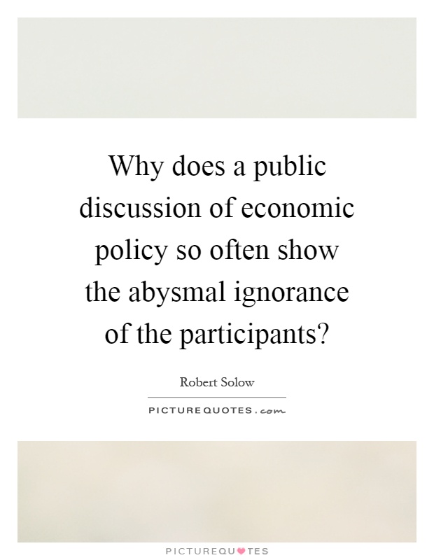 Why does a public discussion of economic policy so often show the abysmal ignorance of the participants? Picture Quote #1
