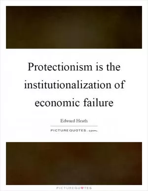 Protectionism is the institutionalization of economic failure Picture Quote #1