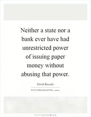 Neither a state nor a bank ever have had unrestricted power of issuing paper money without abusing that power Picture Quote #1