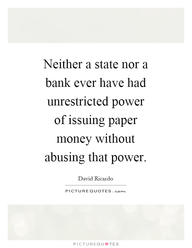Neither a state nor a bank ever have had unrestricted power of issuing paper money without abusing that power Picture Quote #1