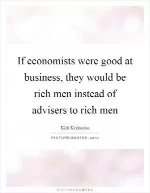 If economists were good at business, they would be rich men instead of advisers to rich men Picture Quote #1