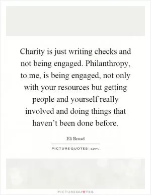 Charity is just writing checks and not being engaged. Philanthropy, to me, is being engaged, not only with your resources but getting people and yourself really involved and doing things that haven’t been done before Picture Quote #1