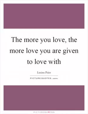 The more you love, the more love you are given to love with Picture Quote #1