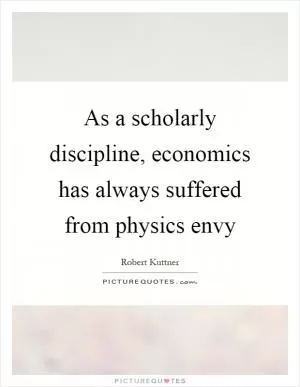 As a scholarly discipline, economics has always suffered from physics envy Picture Quote #1