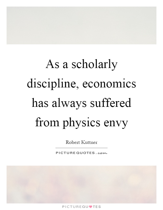 As a scholarly discipline, economics has always suffered from physics envy Picture Quote #1