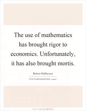 The use of mathematics has brought rigor to economics. Unfortunately, it has also brought mortis Picture Quote #1