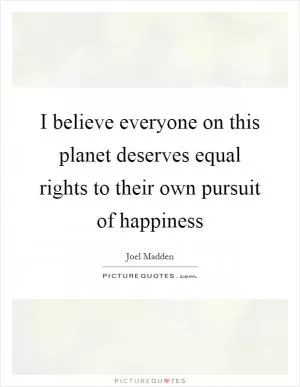 I believe everyone on this planet deserves equal rights to their own pursuit of happiness Picture Quote #1