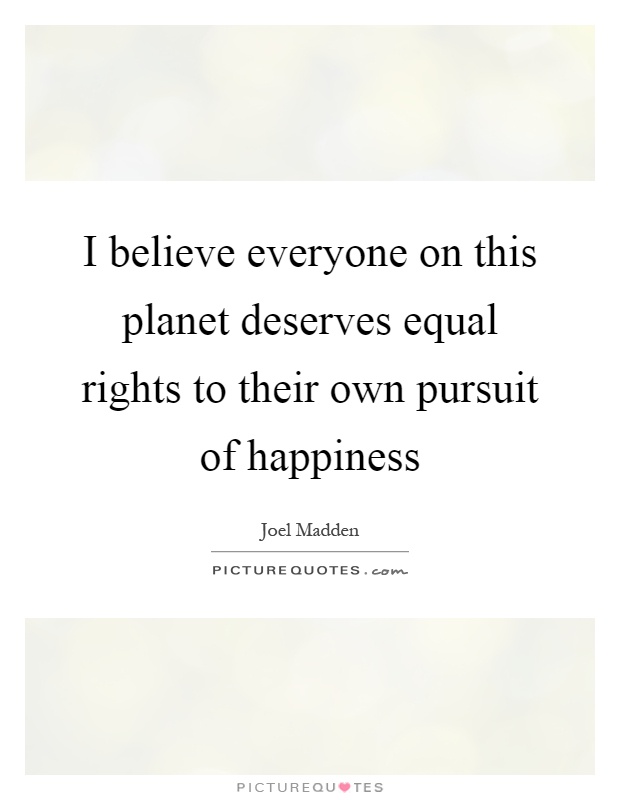 I believe everyone on this planet deserves equal rights to their own pursuit of happiness Picture Quote #1