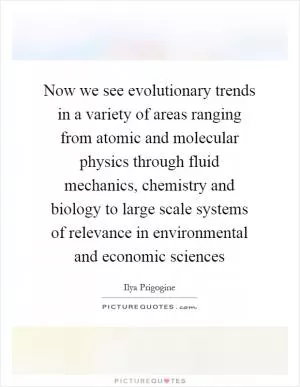Now we see evolutionary trends in a variety of areas ranging from atomic and molecular physics through fluid mechanics, chemistry and biology to large scale systems of relevance in environmental and economic sciences Picture Quote #1