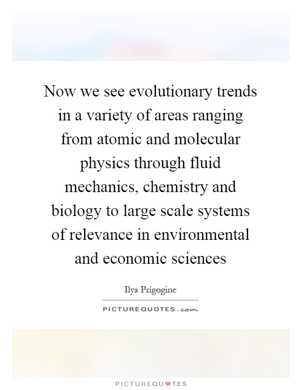 Now we see evolutionary trends in a variety of areas ranging from atomic and molecular physics through fluid mechanics, chemistry and biology to large scale systems of relevance in environmental and economic sciences Picture Quote #1