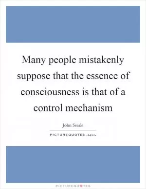 Many people mistakenly suppose that the essence of consciousness is that of a control mechanism Picture Quote #1