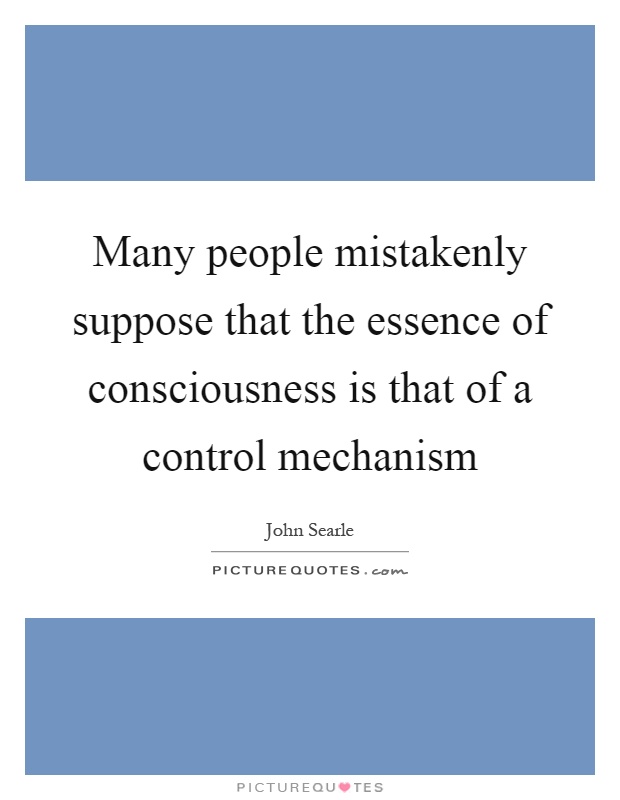 Many people mistakenly suppose that the essence of consciousness is that of a control mechanism Picture Quote #1