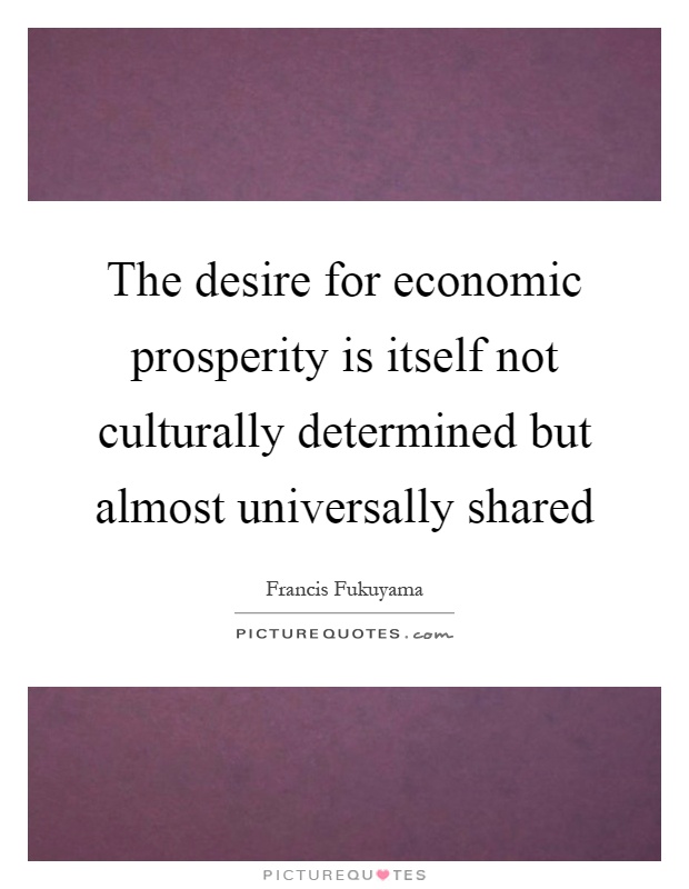 The desire for economic prosperity is itself not culturally determined but almost universally shared Picture Quote #1