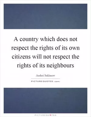 A country which does not respect the rights of its own citizens will not respect the rights of its neighbours Picture Quote #1