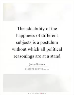 The addability of the happiness of different subjects is a postulum without which all political reasonings are at a stand Picture Quote #1