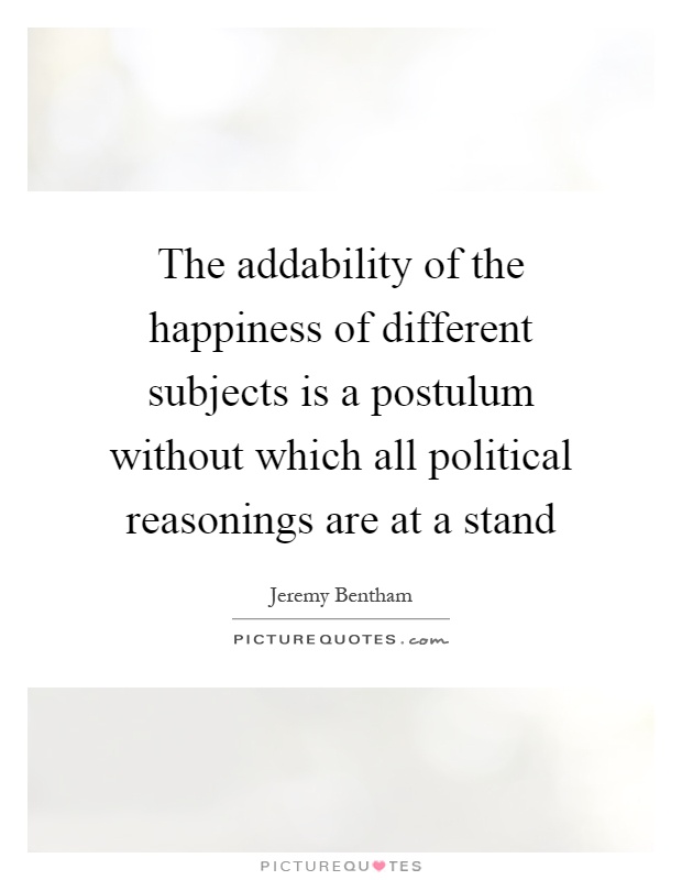 The addability of the happiness of different subjects is a postulum without which all political reasonings are at a stand Picture Quote #1