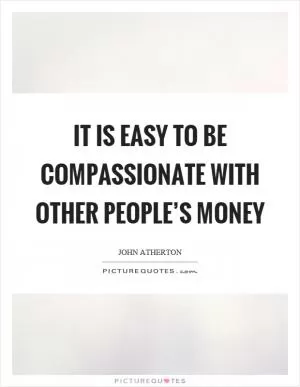 It is easy to be compassionate with other people’s money Picture Quote #1
