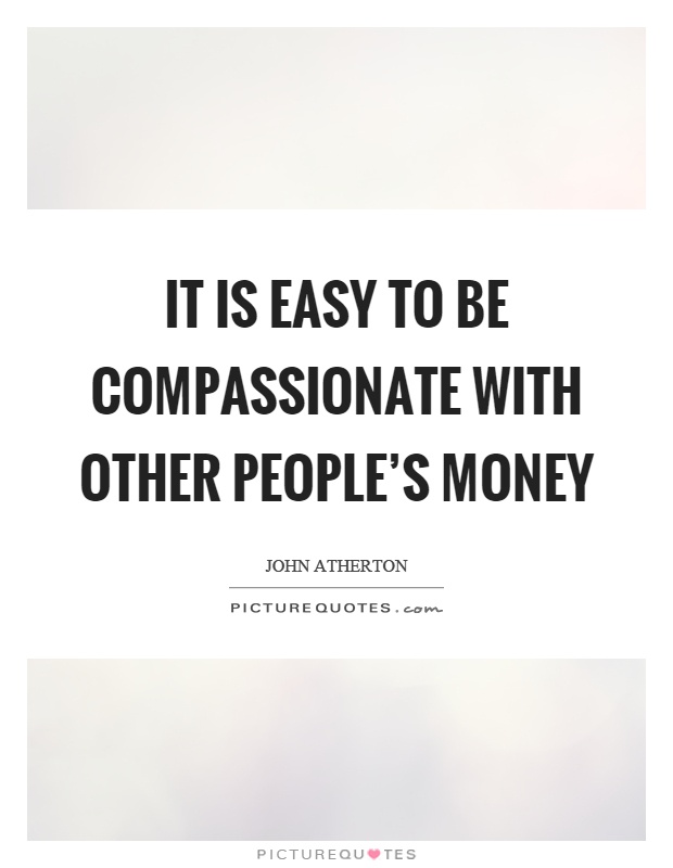 It is easy to be compassionate with other people's money Picture Quote #1