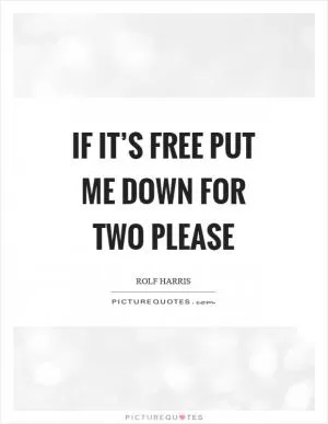If it’s free put me down for two please Picture Quote #1