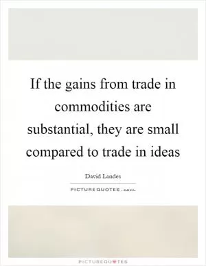 If the gains from trade in commodities are substantial, they are small compared to trade in ideas Picture Quote #1