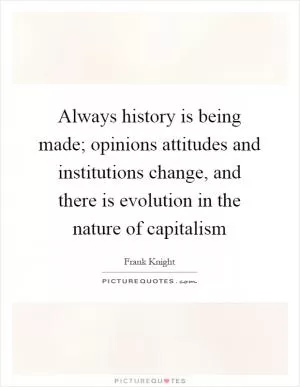 Always history is being made; opinions attitudes and institutions change, and there is evolution in the nature of capitalism Picture Quote #1