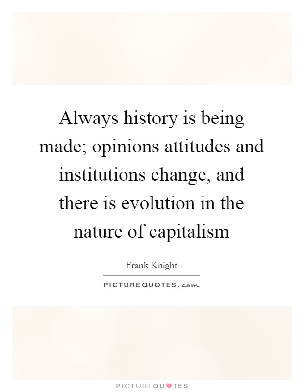 Always history is being made; opinions attitudes and institutions change, and there is evolution in the nature of capitalism Picture Quote #1