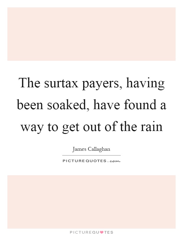The surtax payers, having been soaked, have found a way to get out of the rain Picture Quote #1