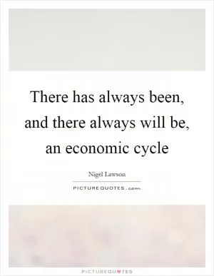 There has always been, and there always will be, an economic cycle Picture Quote #1