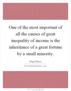One of the most important of all the causes of great inequality of income is the inheritance of a great fortune by a small minority Picture Quote #1