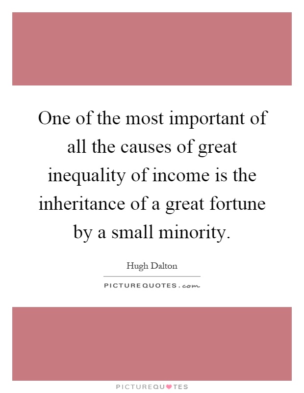 One of the most important of all the causes of great inequality of income is the inheritance of a great fortune by a small minority Picture Quote #1