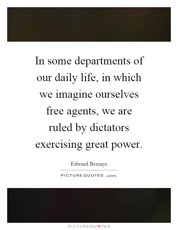 In some departments of our daily life, in which we imagine ourselves free agents, we are ruled by dictators exercising great power Picture Quote #1