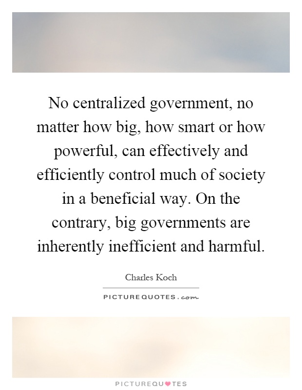 No centralized government, no matter how big, how smart or how powerful, can effectively and efficiently control much of society in a beneficial way. On the contrary, big governments are inherently inefficient and harmful Picture Quote #1